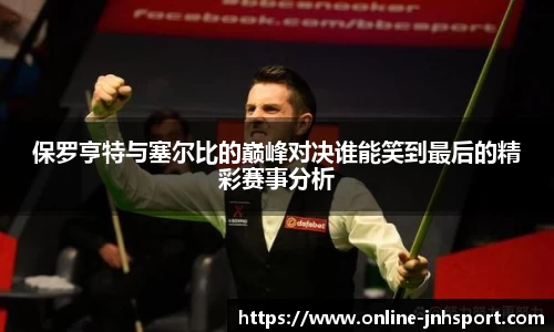 保罗亨特与塞尔比的巅峰对决谁能笑到最后的精彩赛事分析