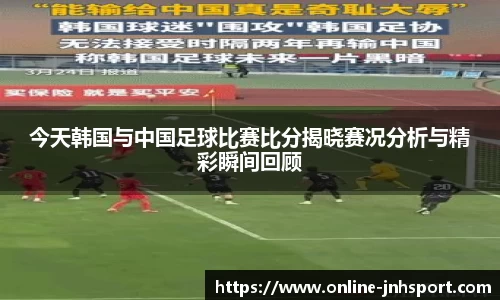 今天韩国与中国足球比赛比分揭晓赛况分析与精彩瞬间回顾