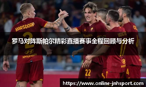 罗马对阵斯帕尔精彩直播赛事全程回顾与分析