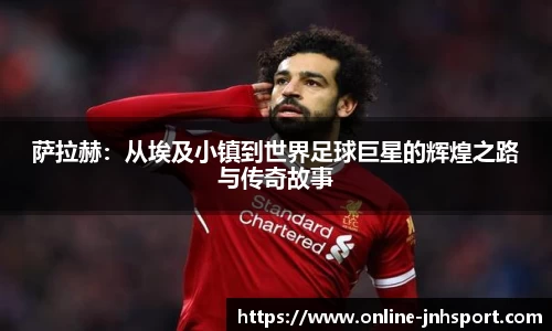 萨拉赫：从埃及小镇到世界足球巨星的辉煌之路与传奇故事