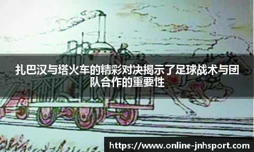 扎巴汉与塔火车的精彩对决揭示了足球战术与团队合作的重要性