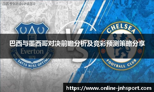 巴西与墨西哥对决前瞻分析及竞彩预测策略分享