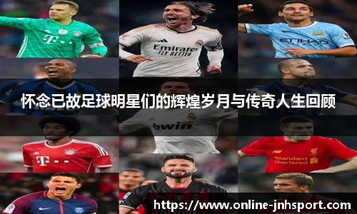 怀念已故足球明星们的辉煌岁月与传奇人生回顾