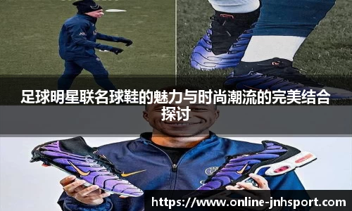 足球明星联名球鞋的魅力与时尚潮流的完美结合探讨