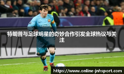 特朗普与足球明星的奇妙合作引发全球热议与关注