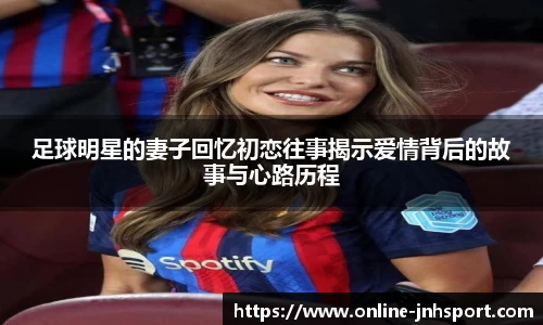足球明星的妻子回忆初恋往事揭示爱情背后的故事与心路历程