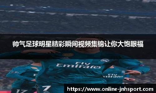 帅气足球明星精彩瞬间视频集锦让你大饱眼福
