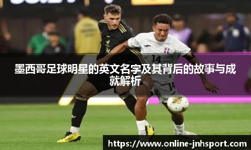 墨西哥足球明星的英文名字及其背后的故事与成就解析