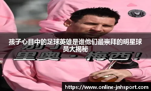孩子心目中的足球英雄是谁他们最崇拜的明星球员大揭秘