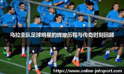 乌拉圭队足球明星的辉煌历程与传奇时刻回顾
